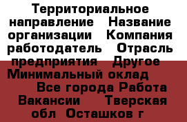 Территориальное направление › Название организации ­ Компания-работодатель › Отрасль предприятия ­ Другое › Минимальный оклад ­ 35 000 - Все города Работа » Вакансии   . Тверская обл.,Осташков г.